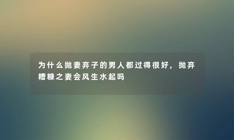 为什么抛妻弃子的男人都过得很好,抛弃糟糠之妻会风生水起吗