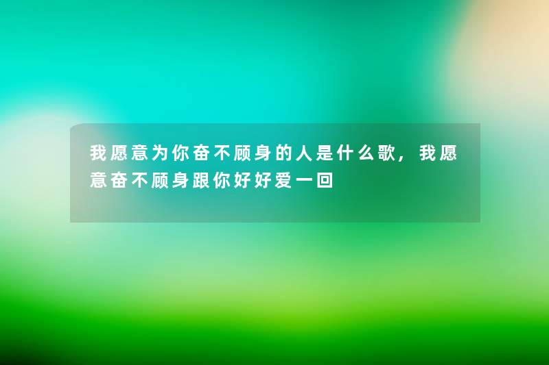 我愿意为你奋不顾身的人是什么歌,我愿意奋不顾身跟你好好爱一回