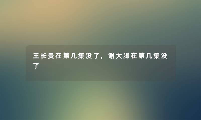 王长贵在第几集没了,谢大脚在第几集没了