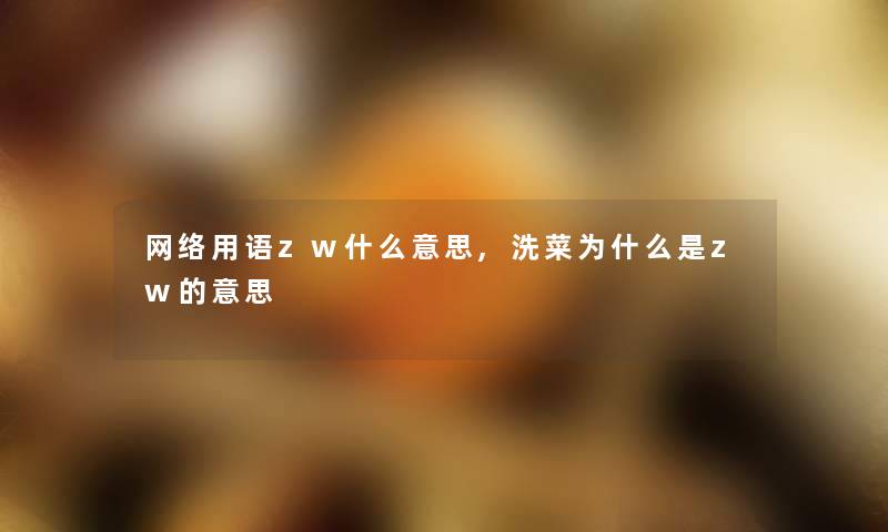 网络用语zw什么意思,洗菜为什么是zw的意思