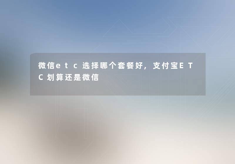 微信etc选择哪个套餐好,支付宝ETC划算还是微信