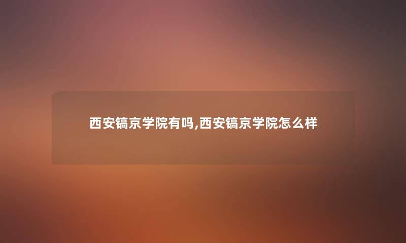 西安镐京学院有吗,西安镐京学院怎么样 西安镐京学院有吗,西安镐京学院怎么样