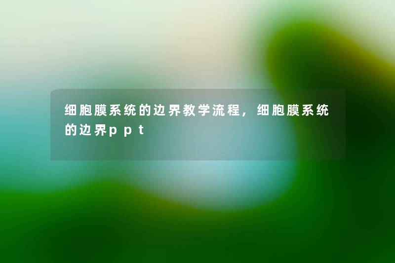 细胞膜系统的边界教学流程,细胞膜系统的边界ppt