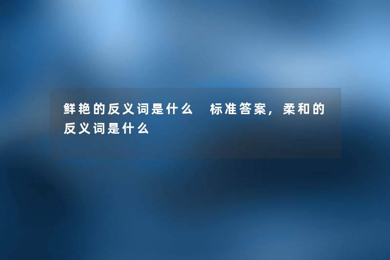 鲜艳的反义词是什么 标准答案,柔和的反义词是什么