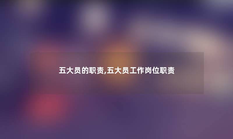 五大员的职责,五大员工作岗位职责 五大员的职责,五大员工作岗位职责