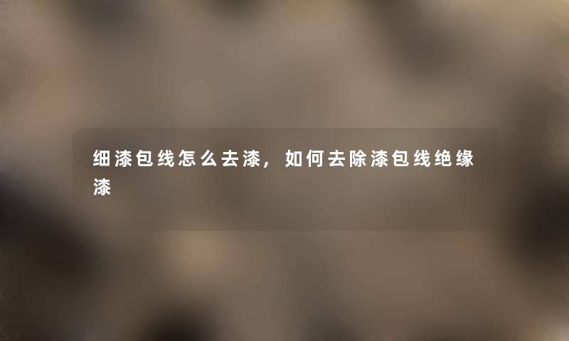 细漆包线怎么去漆,如何去除漆包线绝缘漆