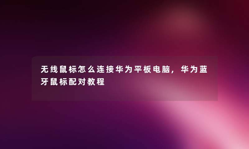 无线鼠标怎么连接华为平板电脑,华为蓝牙鼠标配对教程 无线鼠标怎么连接华为平板电脑,华为蓝牙鼠标配对教程