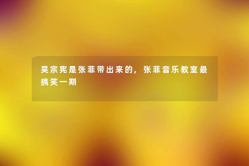 吴宗宪是张菲带出来的,张菲音乐教室搞笑一期 吴宗宪是张菲带出来的,张菲音乐教室搞笑一期