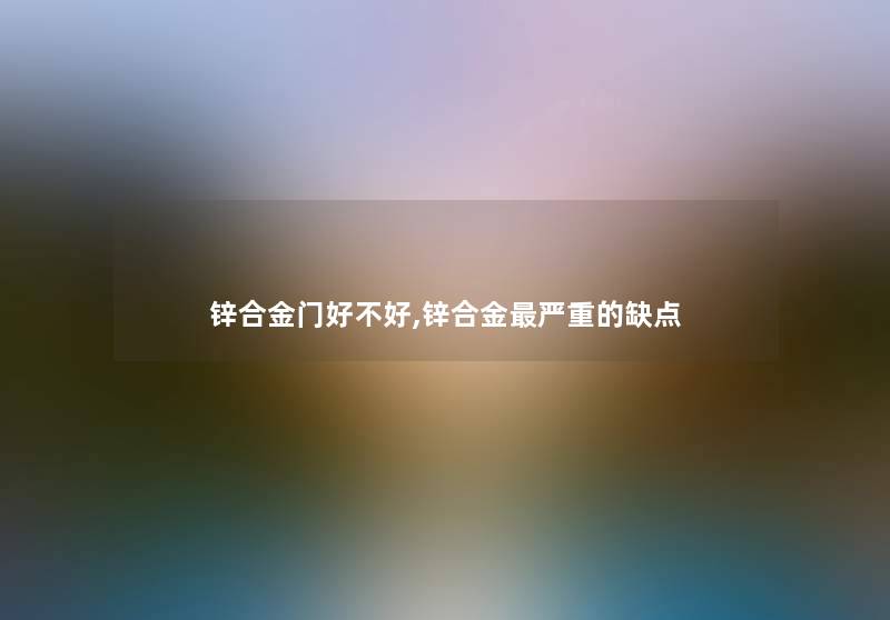 锌合金门好不好,锌合金严重的缺点