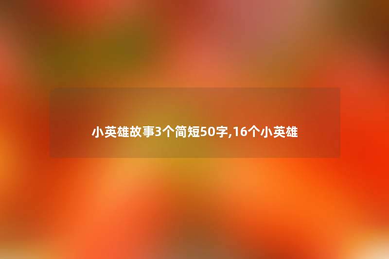 小英雄故事3个简短50字,16个小英雄