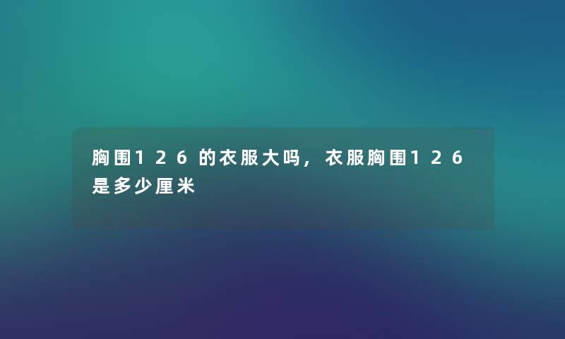 胸围126的衣服大吗,衣服胸围126是多少厘米