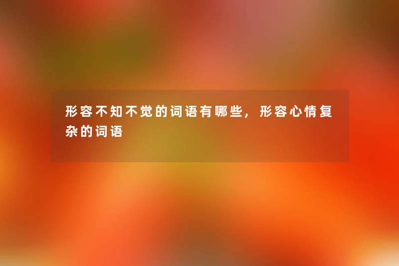 形容不知不觉的词语有哪些,形容心情复杂的词语