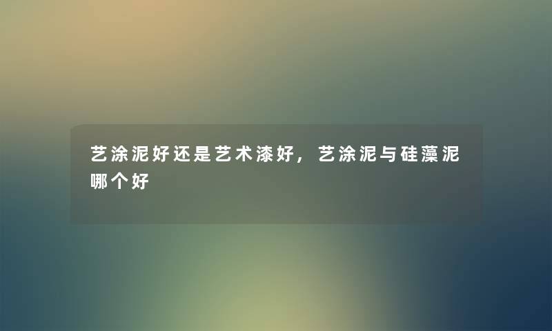 艺涂泥好还是艺术漆好,艺涂泥与硅藻泥哪个好