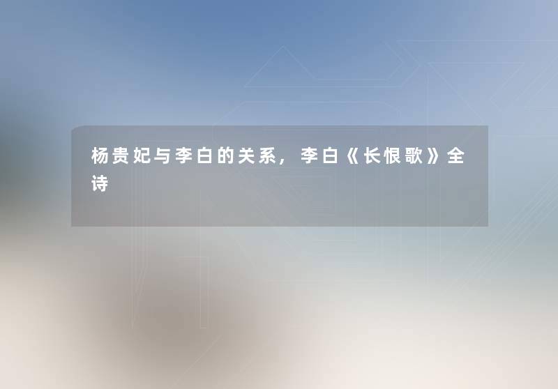 杨贵妃与李白的关系,李白《长恨歌》全诗 杨贵妃与李白的关系,李白《长恨歌》全诗