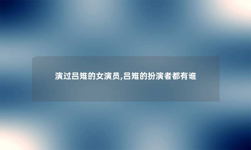 演过吕雉的女演员,吕雉的扮演者都有谁 演过吕雉的女演员,吕雉的扮演者都有谁