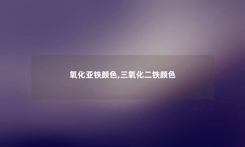 氧化亚铁颜色,三氧化二铁颜色 氧化亚铁颜色,三氧化二铁颜色