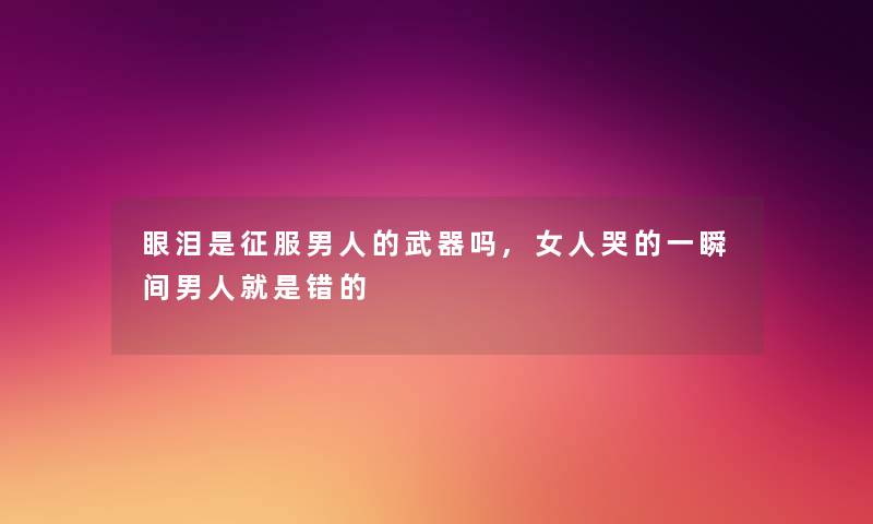 眼泪是征服男人的武器吗,女人哭的一瞬间男人就是错的 眼泪是征服男人的武器吗,女人哭的一瞬间男人就是错的