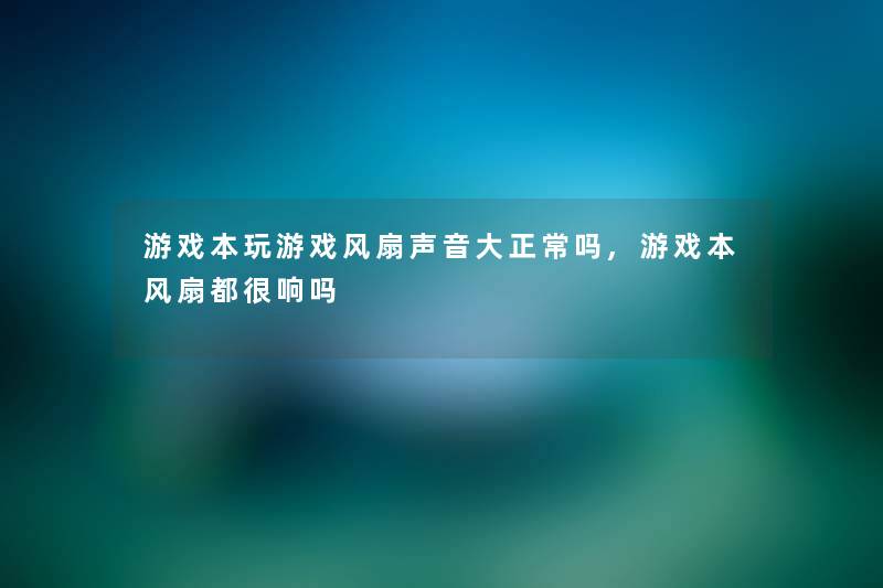 游戏本玩游戏风扇声音大正常吗,游戏本风扇都很响吗