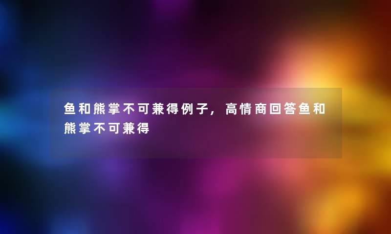 鱼和熊掌不可兼得例子,高情商回答鱼和熊掌不可兼得