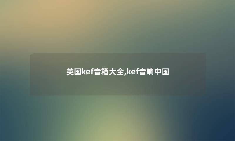 英国kef音箱大全,kef音响中国