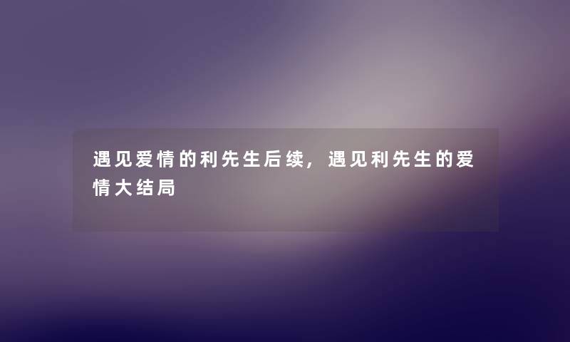 遇见爱情的利先生后续,遇见利先生的爱情大结局