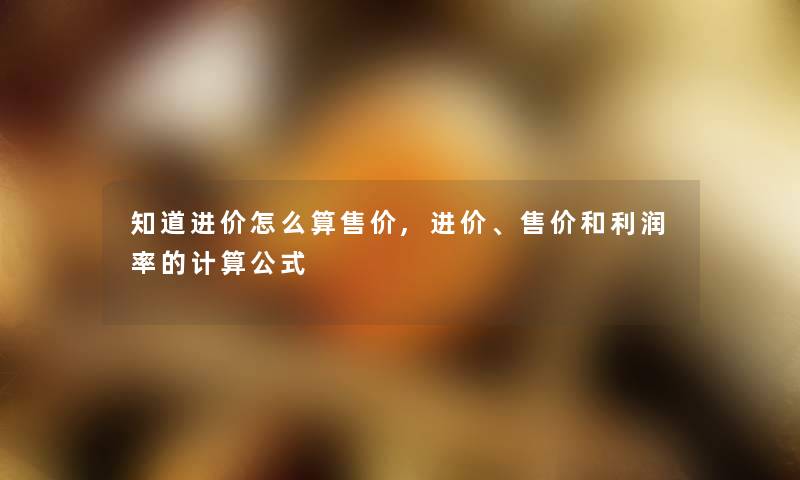 知道进价怎么算售价,进价、售价和利润率的计算公式