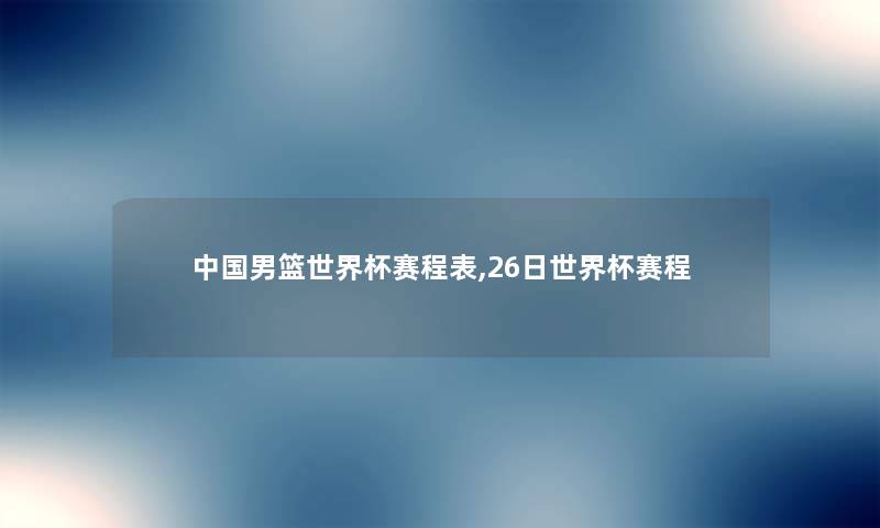 中国男篮世界杯赛程表,26日世界杯赛程