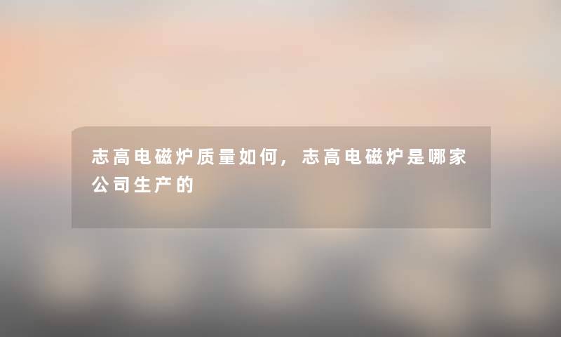 志高电磁炉质量如何,志高电磁炉是哪家公司生产的