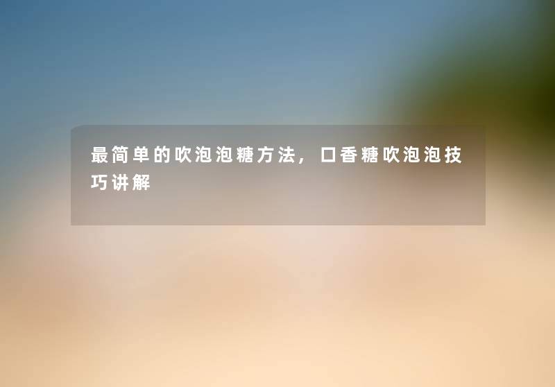 简单的吹泡泡糖方法,口香糖吹泡泡技巧讲解