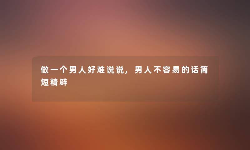做一个男人好难说说,男人不容易的话简短精辟