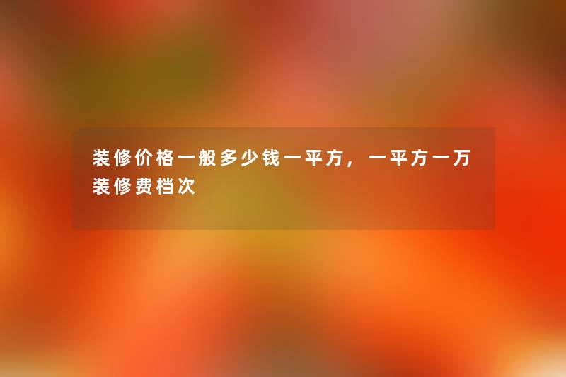 装修价格一般多少钱一平方,一平方一万装修费档次