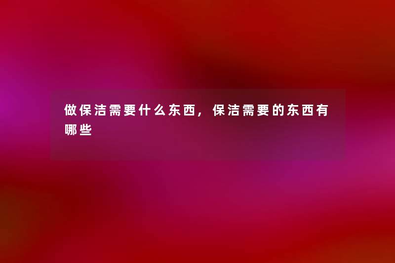 做保洁需要什么东西,保洁需要的东西有哪些