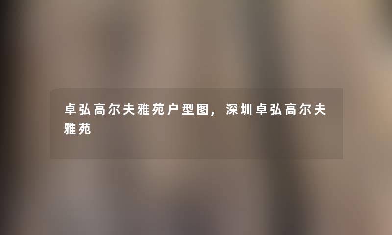 卓弘高尔夫雅苑户型图,深圳卓弘高尔夫雅苑