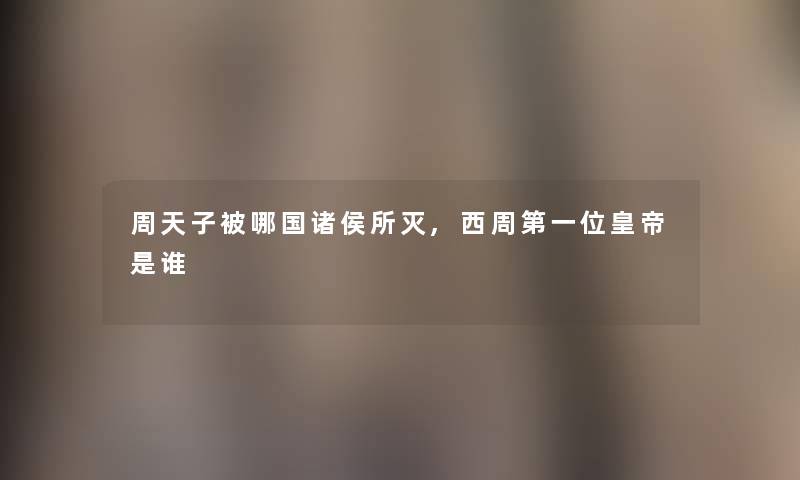 周天子被哪国诸侯所灭,西周第一位皇帝是谁