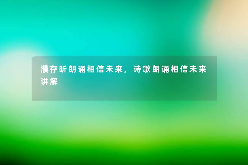 濮存昕朗诵相信未来,诗歌朗诵相信未来讲解