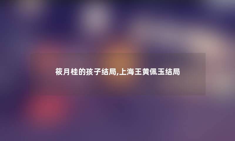 筱月桂的孩子结局,上海王黄佩玉结局