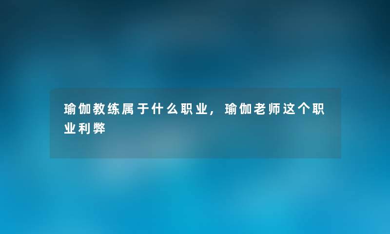 瑜伽教练属于什么职业,瑜伽老师这个职业利弊