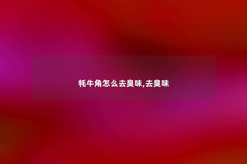 牦牛角怎么去臭味,去臭味