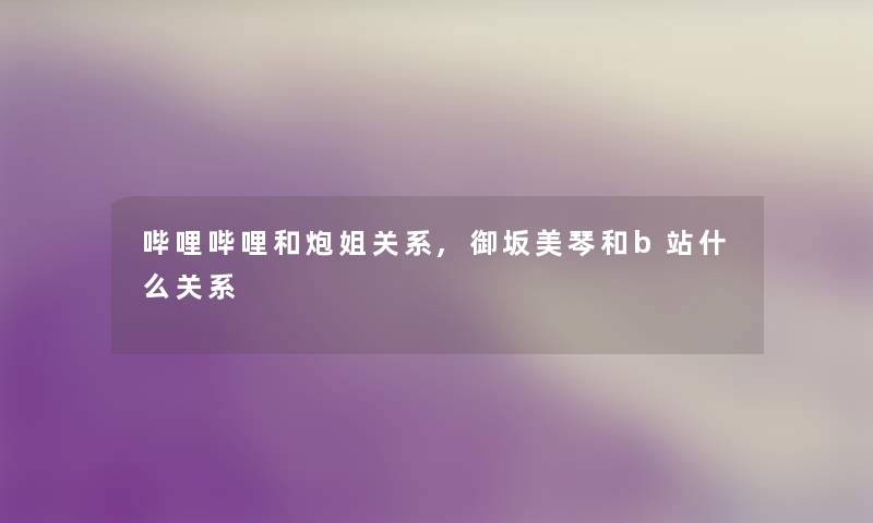 哔哩哔哩和炮姐关系,御坂美琴和b站什么关系