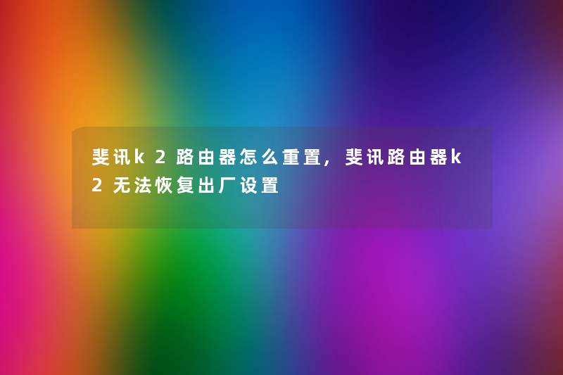 斐讯k2路由器怎么重置,斐讯路由器k2无法恢复出厂设置