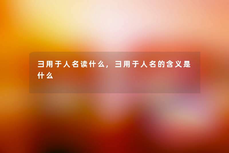 彐用于人名读什么,彐用于人名的含义是什么