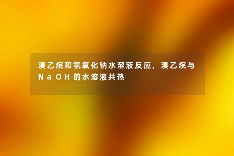 溴乙烷和氢氧化钠水溶液反应,溴乙烷与NaOH的水溶液共热