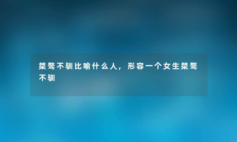 桀骜不驯比喻什么人,形容一个女生桀骜不驯