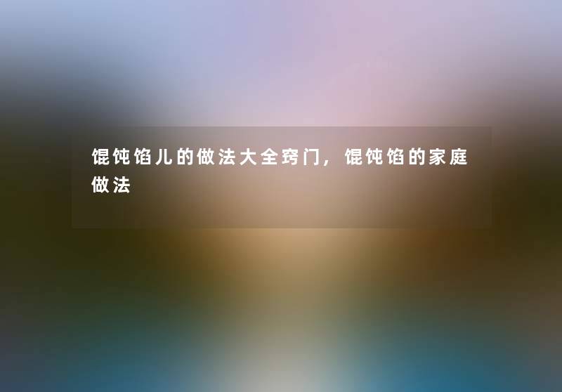 馄饨馅儿的做法大全窍门,馄饨馅的家庭做法