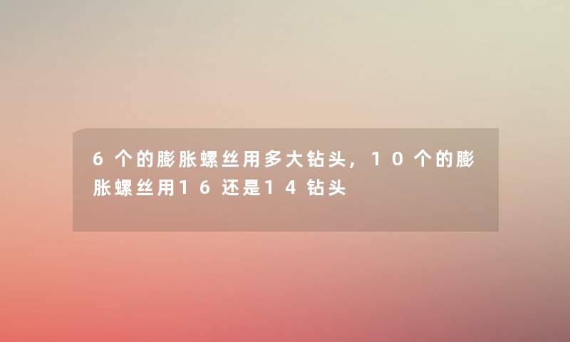 6个的膨胀螺丝用多大钻头,10个的膨胀螺丝用16还是14钻头