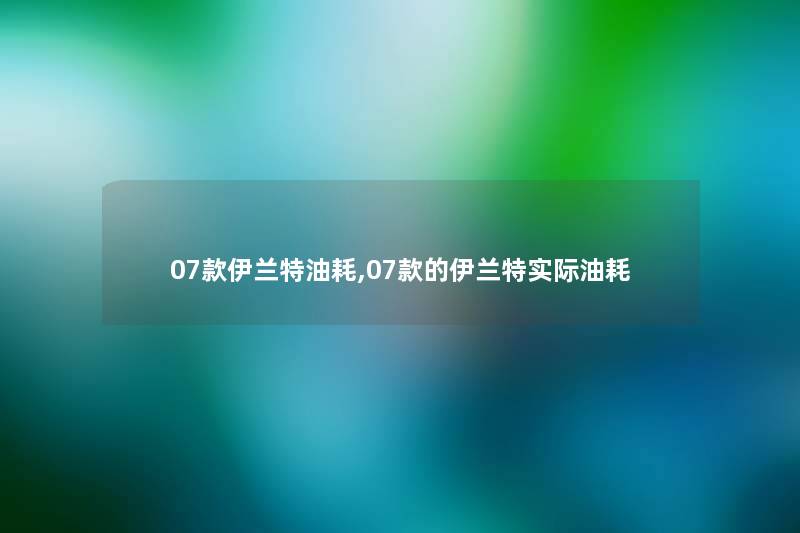 07款伊兰特油耗,07款的伊兰特实际油耗
