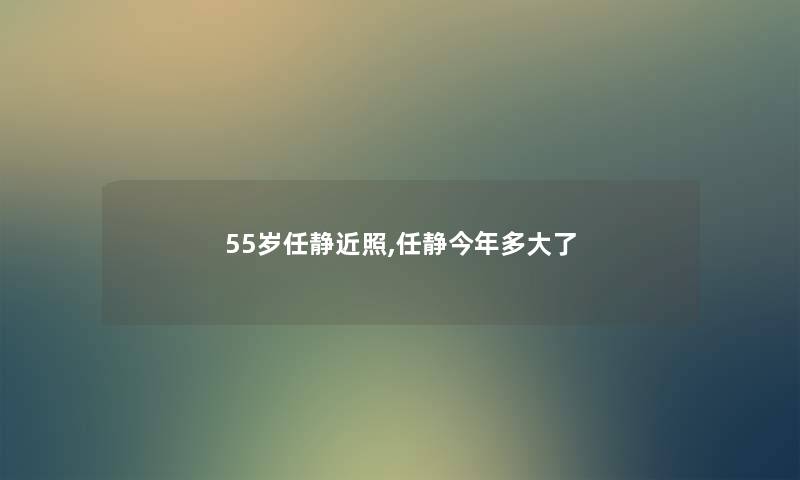 55岁任静近照,任静今年多大了