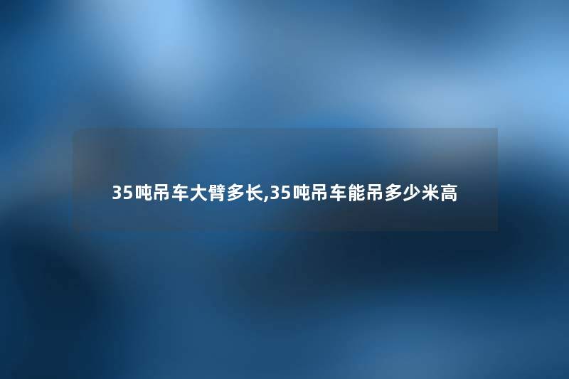 35吨吊车大臂多长,35吨吊车能吊多少米高