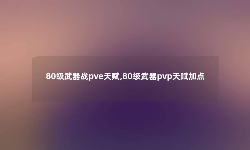 80级武器战pve天赋,80级武器pvp天赋加点