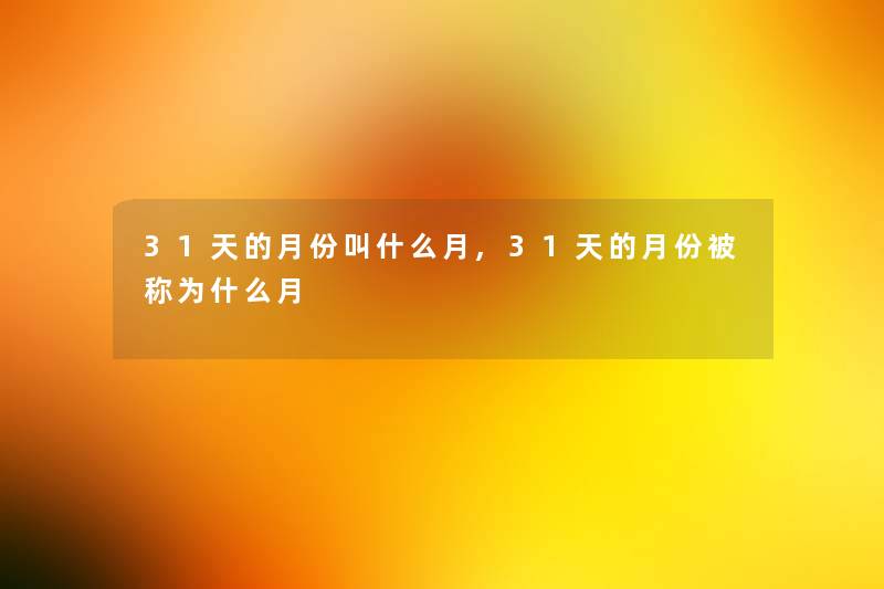 31天的月份叫什么月,31天的月份被称为什么月